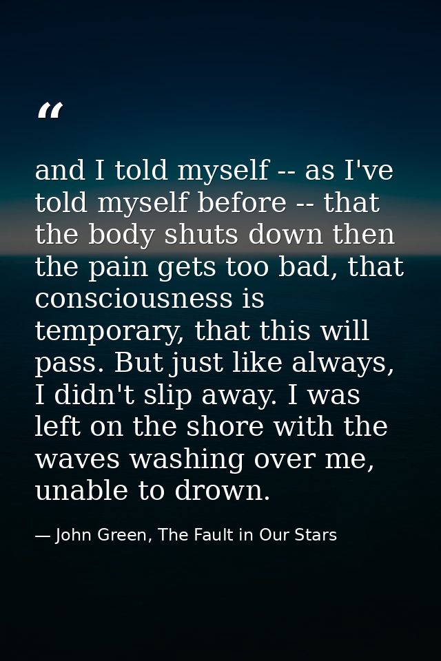 and I told myself -- as I've told myself before -- that the body shuts down then the pain gets too bad, that consciousne — John Green, The Fault in Our Stars