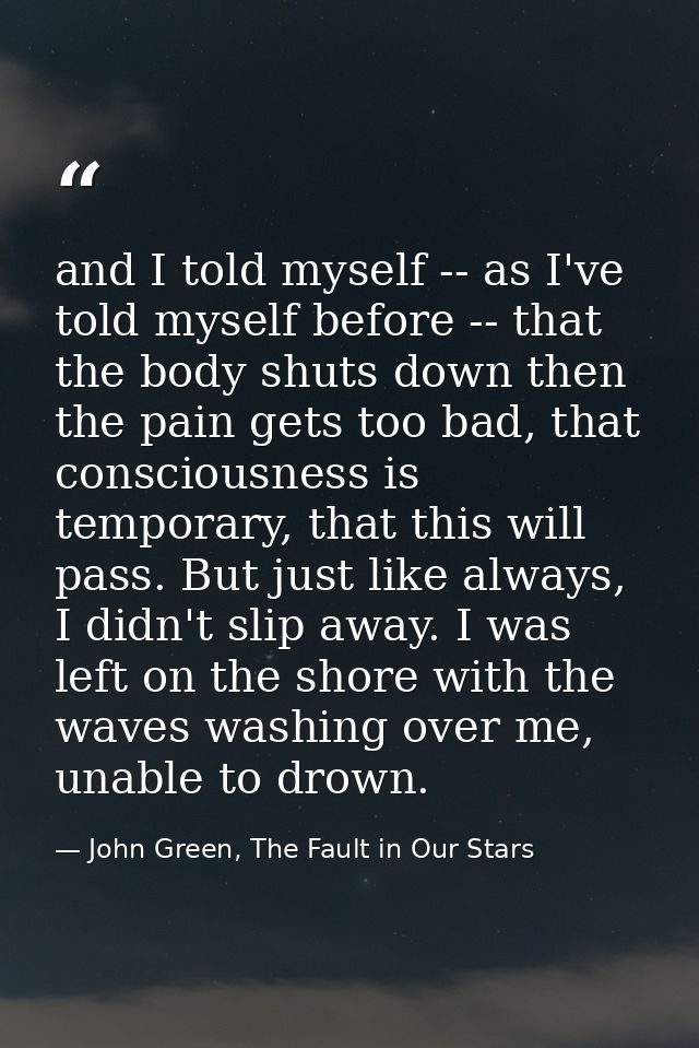 and I told myself -- as I've told myself before -- that the body shuts down then the pain gets too bad, that consciousne — John Green, The Fault in Our Stars