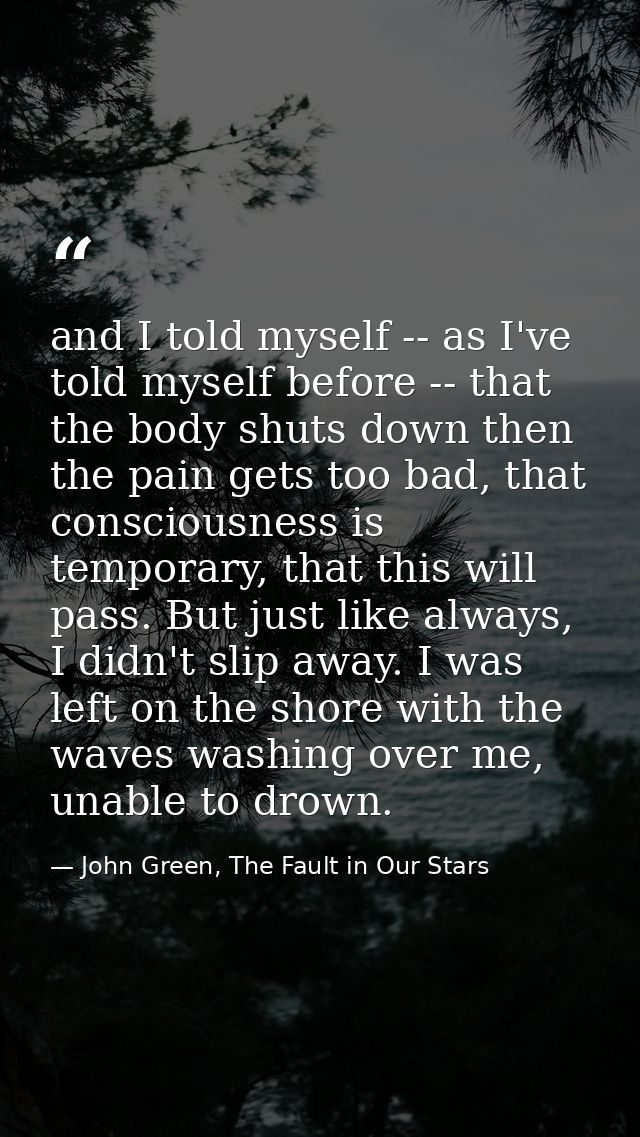 and I told myself -- as I've told myself before -- that the body shuts down then the pain gets too bad, that consciousne — John Green, The Fault in Our Stars