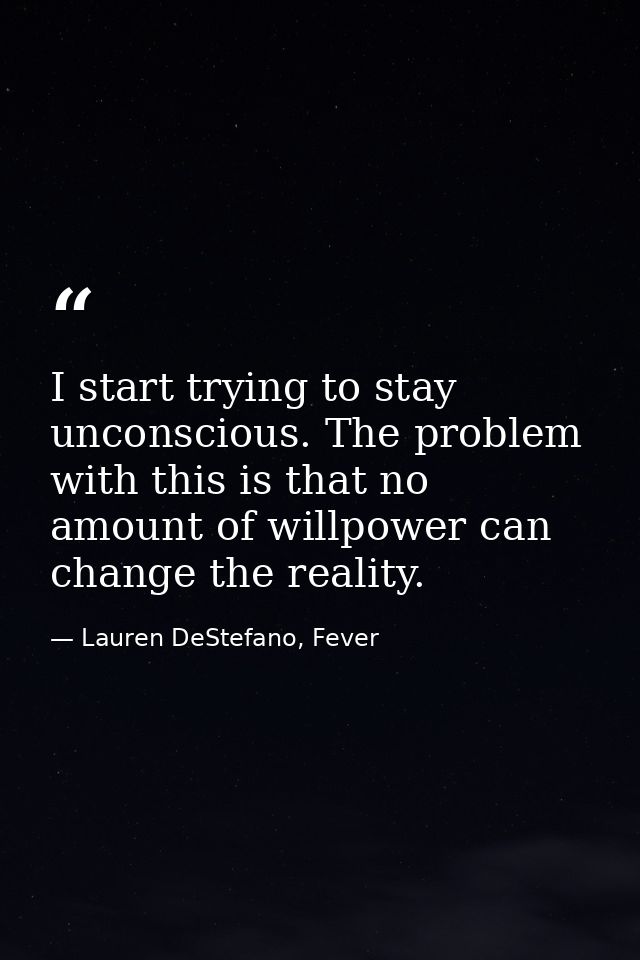 I start trying to stay unconscious. The problem with this is that no amount of willpower can change the reality. — Lauren DeStefano, Fever