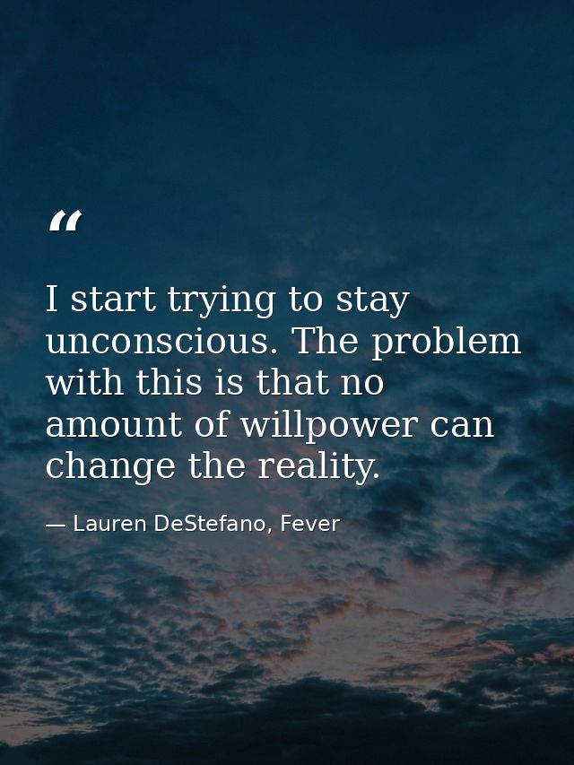 I start trying to stay unconscious. The problem with this is that no amount of willpower can change the reality. — Lauren DeStefano, Fever