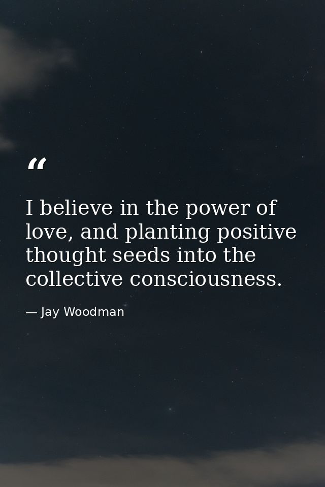 I believe in the power of love, and planting positive thought seeds into the collective consciousness. — Jay Woodman