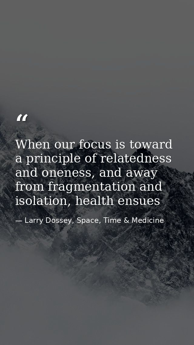 When our focus is toward a principle of relatedness and oneness, and away from fragmentation and isolation, health ensue — Larry Dossey, Space, Time & Medicine