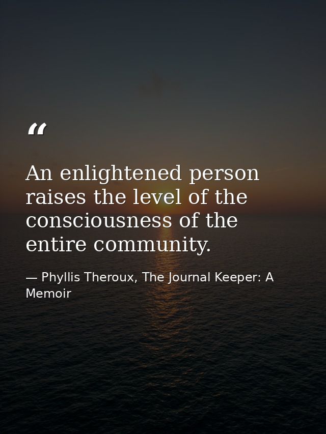 An enlightened person raises the level of the consciousness of the entire community. — Phyllis Theroux, The Journal Keeper: A Memoir