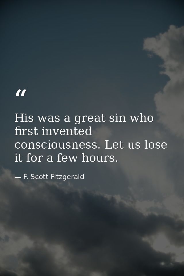 His was a great sin who first invented consciousness. Let us lose it for a few hours. — F. Scott Fitzgerald