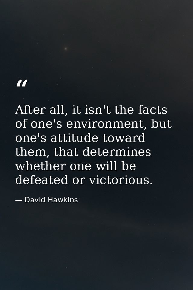 After all, it isn't the facts of one's environment, but one's attitude toward them, that determines whether one will be  — David Hawkins
