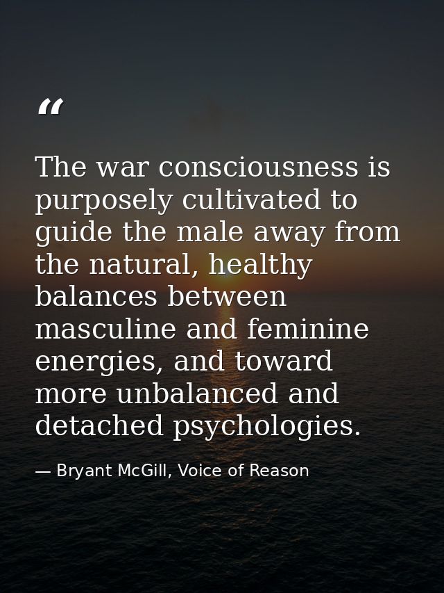 The war consciousness is purposely cultivated to guide the male away from the natural, healthy balances between masculin — Bryant McGill, Voice of Reason