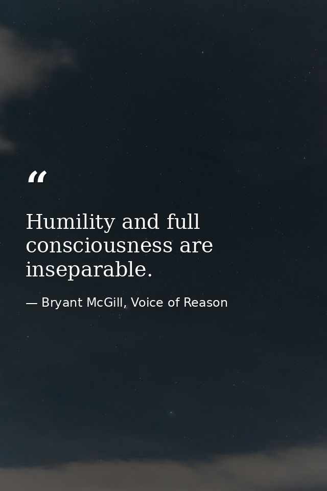 Humility and full consciousness are inseparable. — Bryant McGill, Voice of Reason