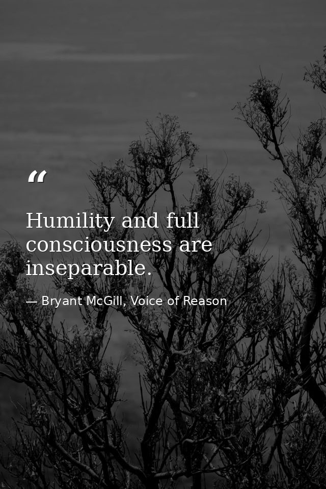 Humility and full consciousness are inseparable. — Bryant McGill, Voice of Reason