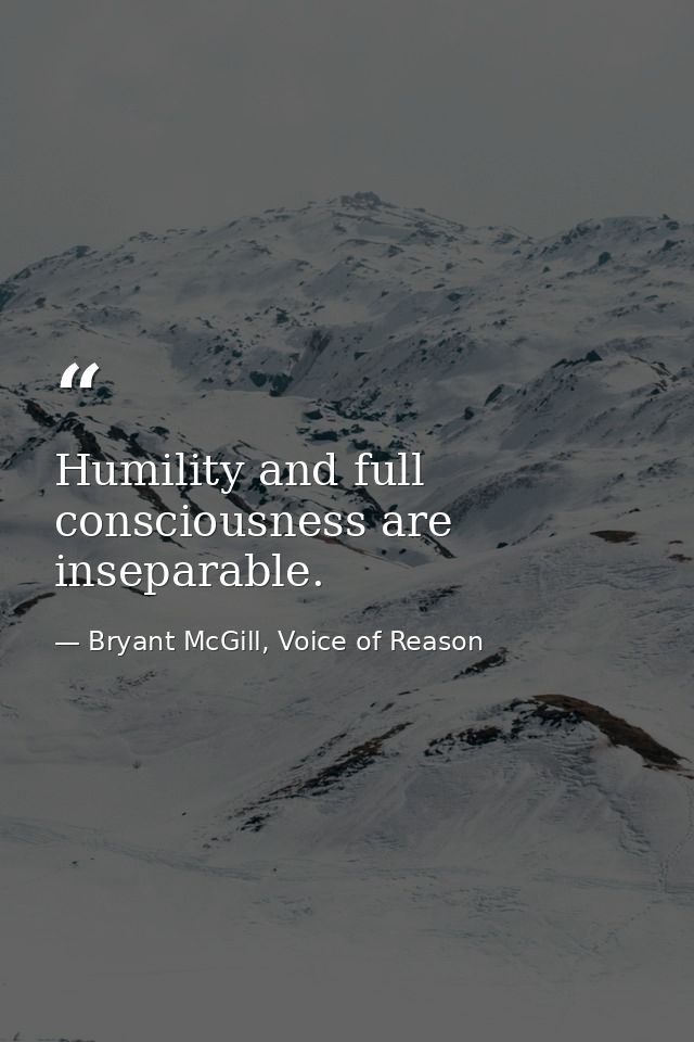 Humility and full consciousness are inseparable. — Bryant McGill, Voice of Reason