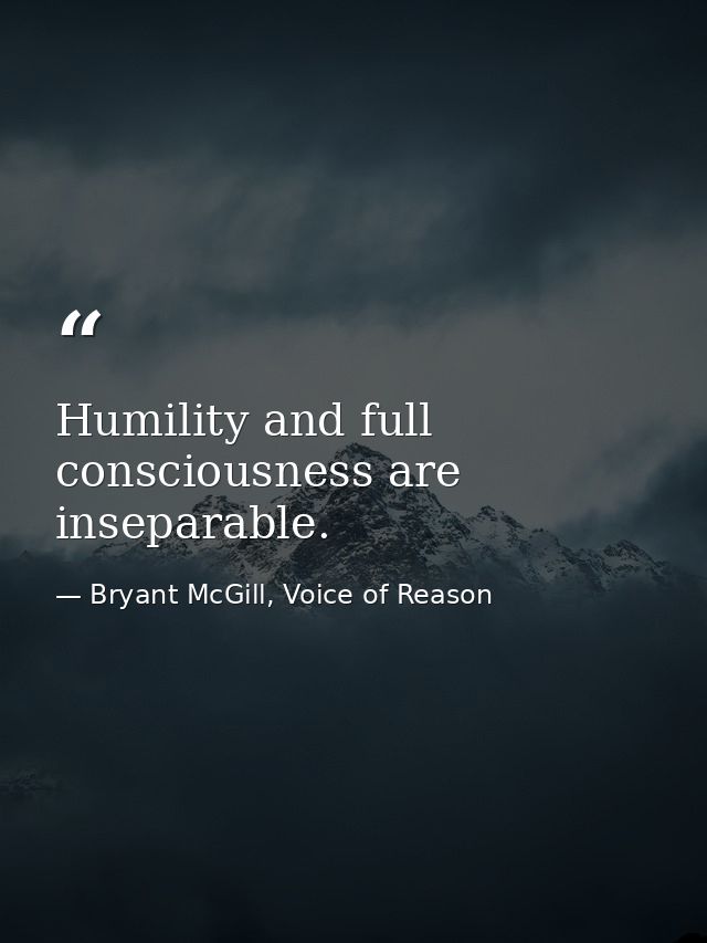 Humility and full consciousness are inseparable. — Bryant McGill, Voice of Reason