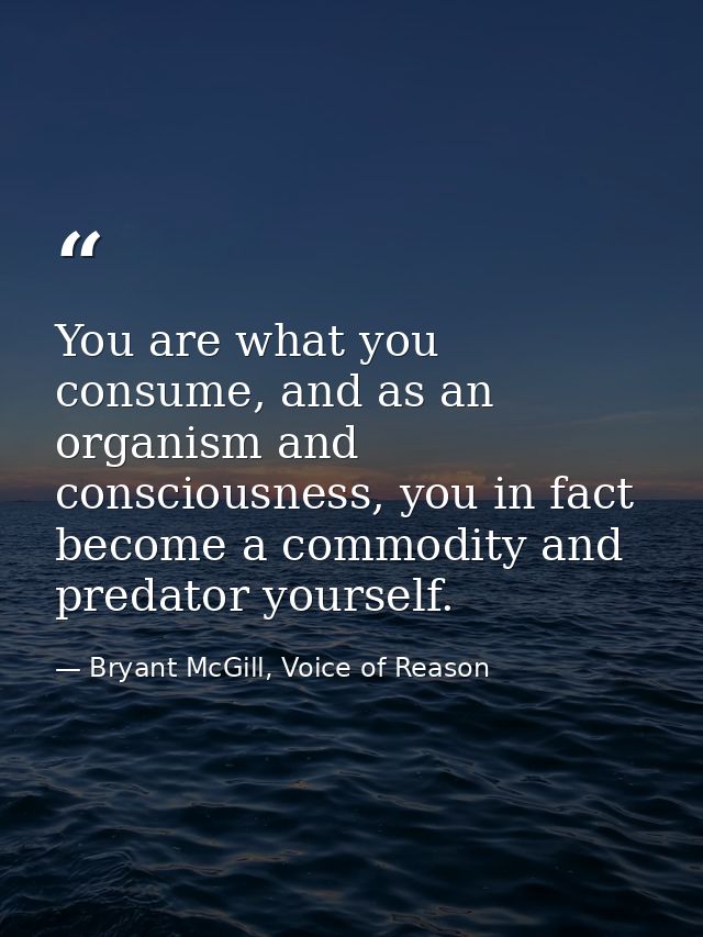 You are what you consume, and as an organism and consciousness, you in fact become a commodity and predator yourself. — Bryant McGill, Voice of Reason