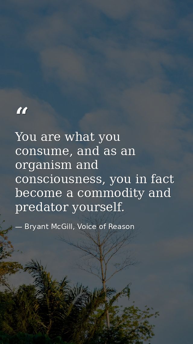 You are what you consume, and as an organism and consciousness, you in fact become a commodity and predator yourself. — Bryant McGill, Voice of Reason
