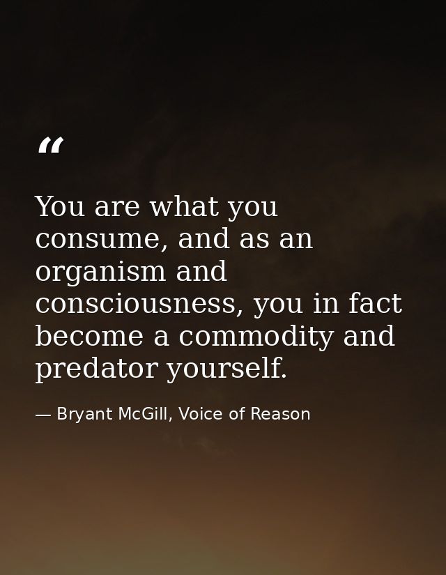You are what you consume, and as an organism and consciousness, you in fact become a commodity and predator yourself. — Bryant McGill, Voice of Reason