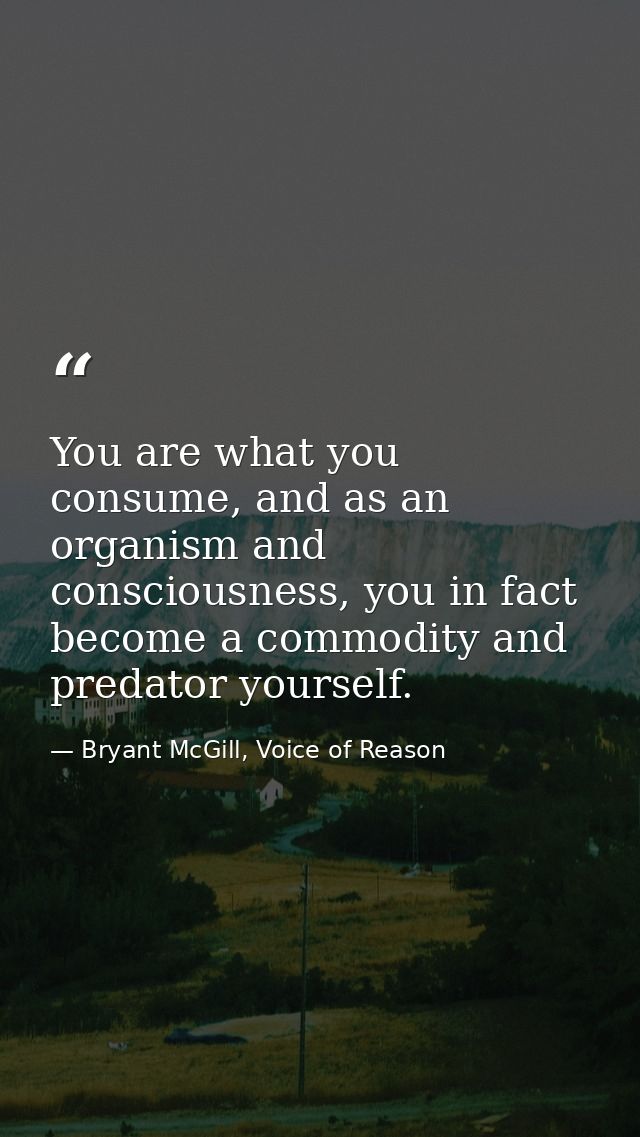 You are what you consume, and as an organism and consciousness, you in fact become a commodity and predator yourself. — Bryant McGill, Voice of Reason