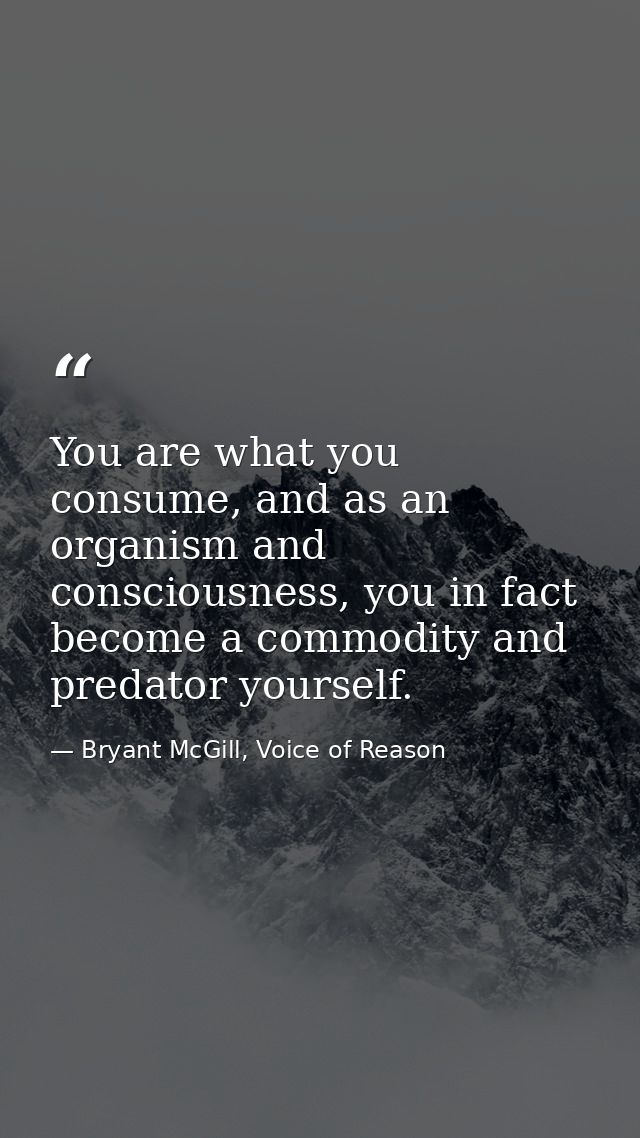You are what you consume, and as an organism and consciousness, you in fact become a commodity and predator yourself. — Bryant McGill, Voice of Reason