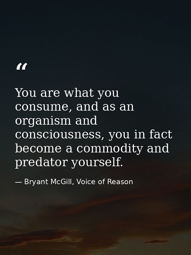 You are what you consume, and as an organism and consciousness, you in fact become a commodity and predator yourself. — Bryant McGill, Voice of Reason