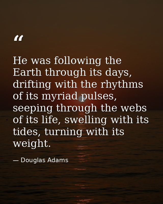 He was following the Earth through its days, drifting with the rhythms of its myriad pulses, seeping through the webs of — Douglas Adams