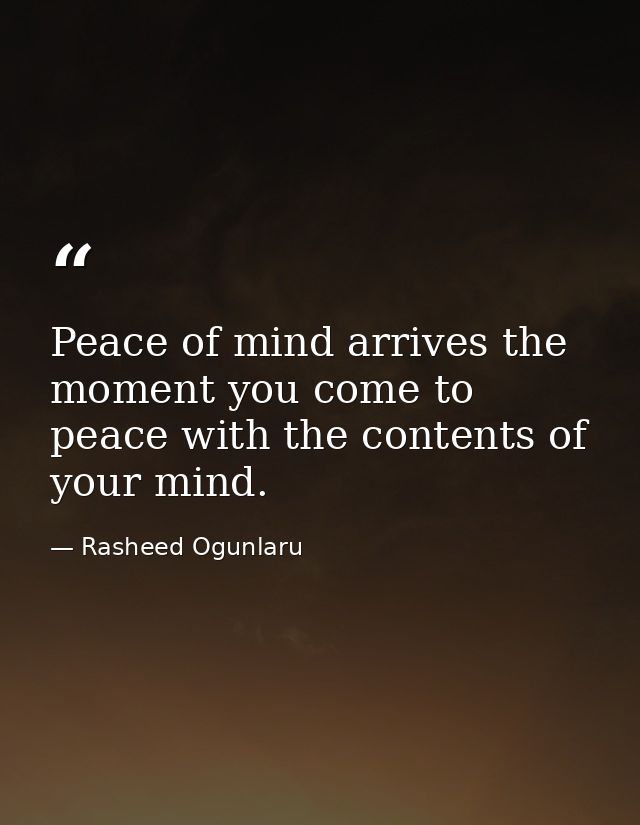 Peace of mind arrives the moment you come to peace with the contents of your mind. — Rasheed Ogunlaru