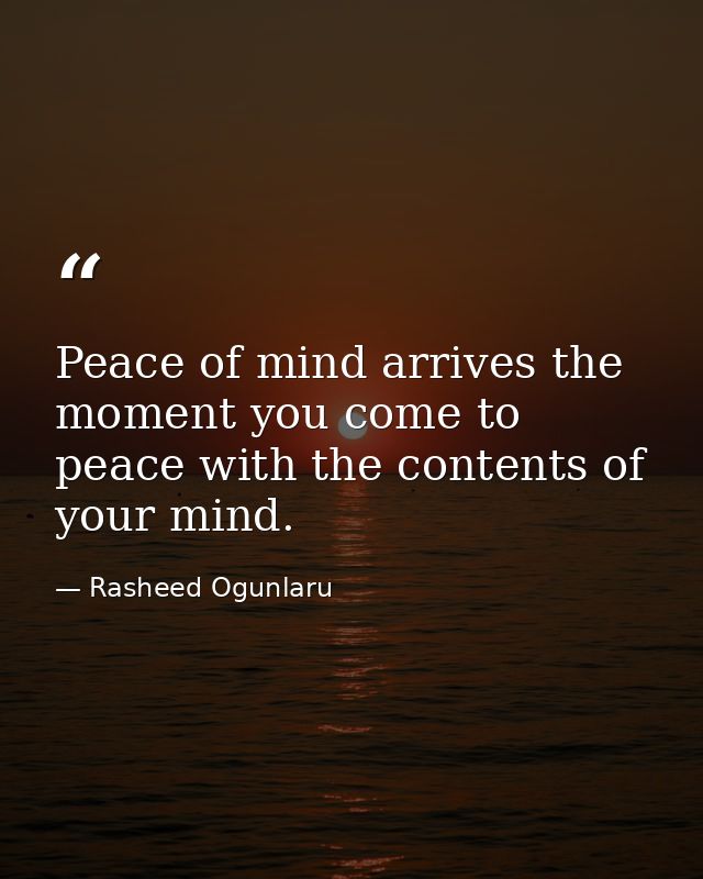 Peace of mind arrives the moment you come to peace with the contents of your mind. — Rasheed Ogunlaru