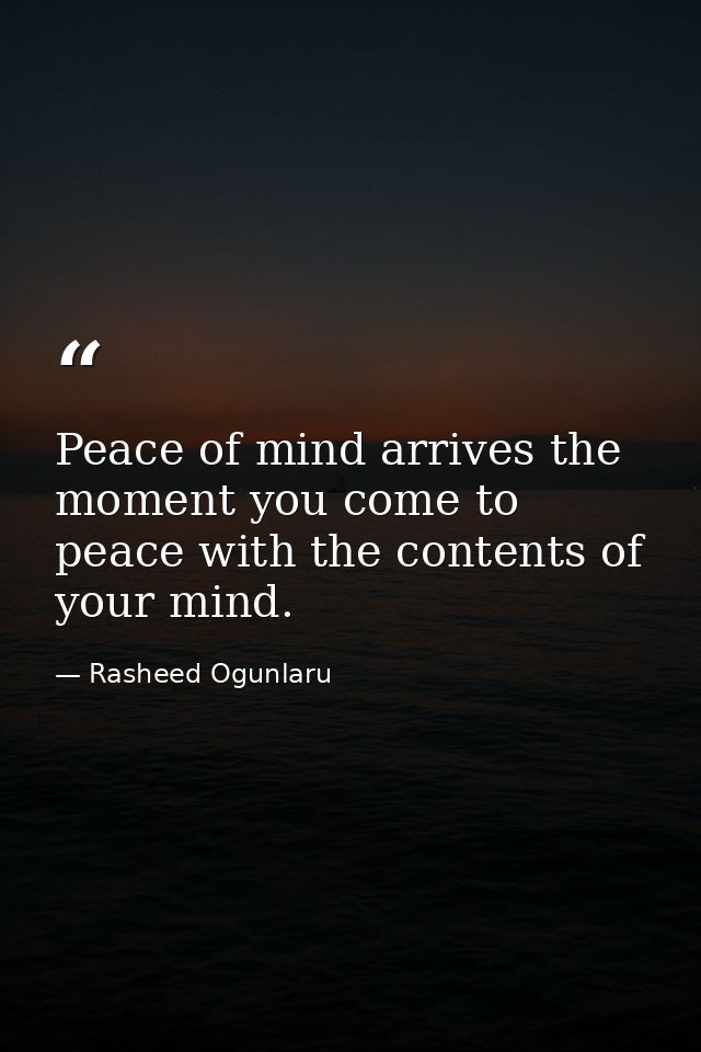 Peace of mind arrives the moment you come to peace with the contents of your mind. — Rasheed Ogunlaru