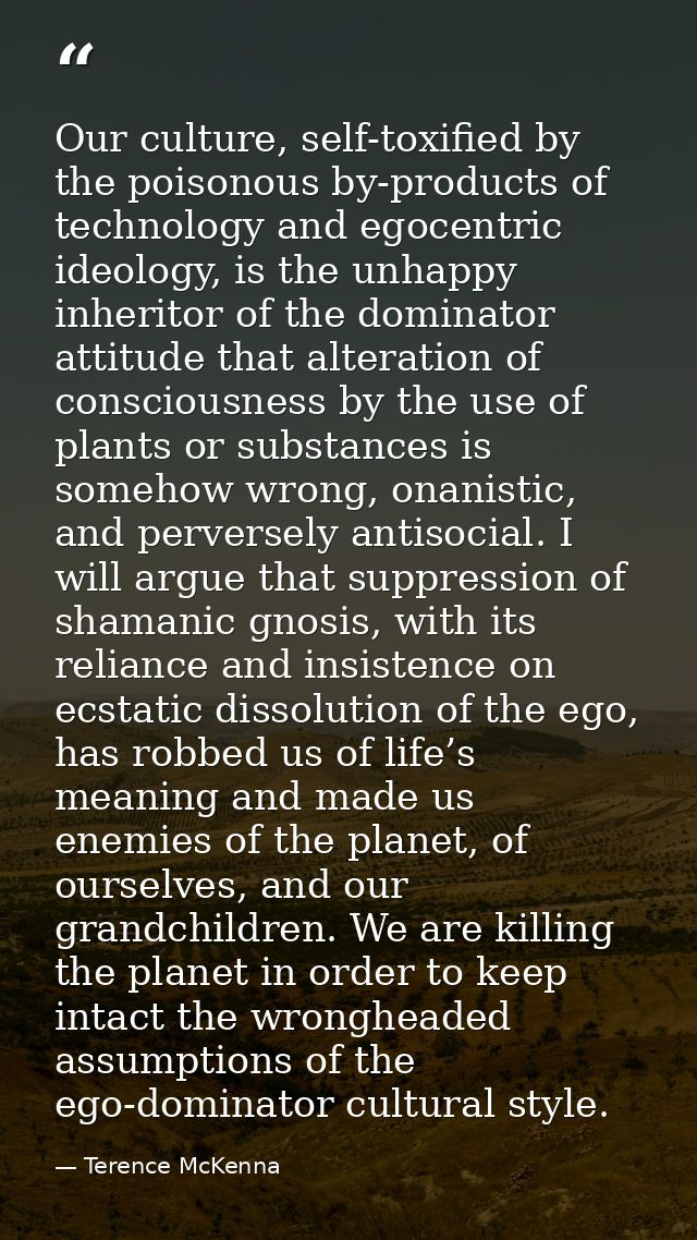 Our culture, self-toxified by the poisonous by-products of technology and egocentric ideology, is the unhappy inheritor  — Terence McKenna