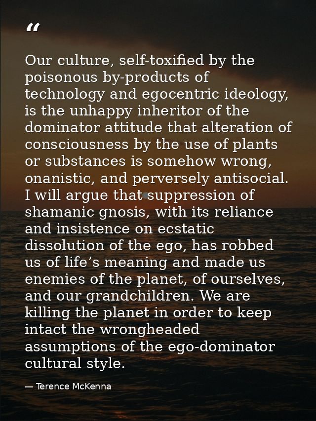 Our culture, self-toxified by the poisonous by-products of technology and egocentric ideology, is the unhappy inheritor  — Terence McKenna