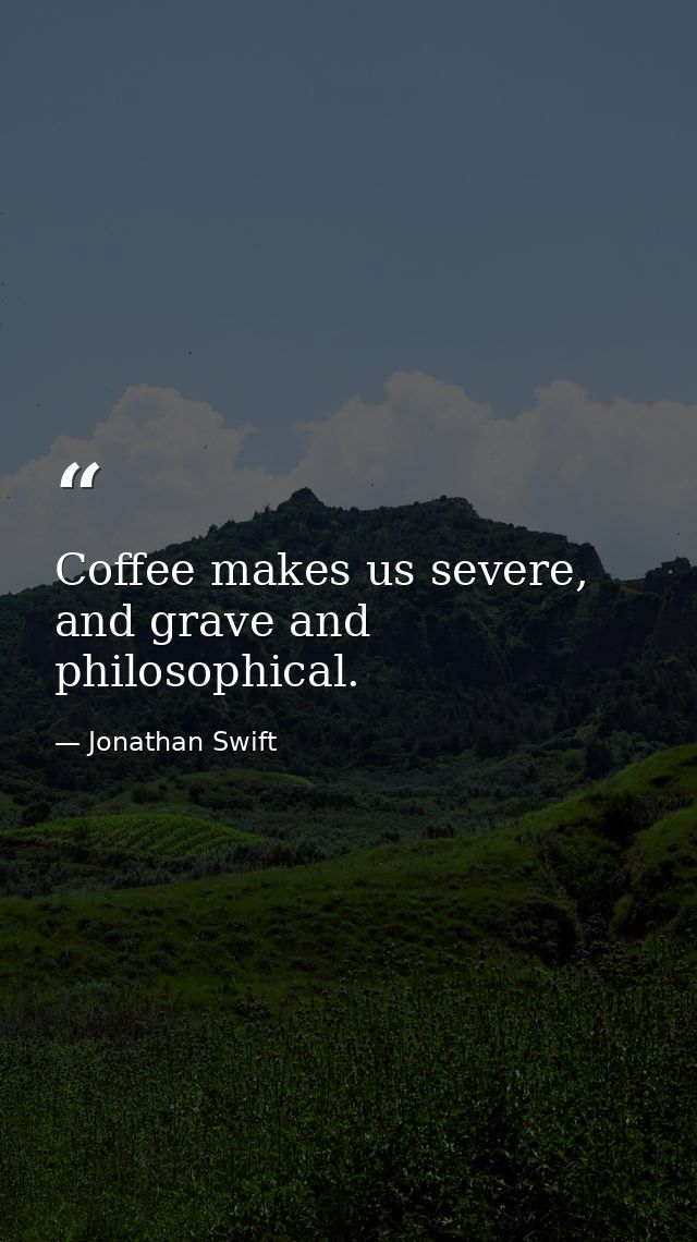 Coffee makes us severe, and grave and philosophical. — Jonathan Swift