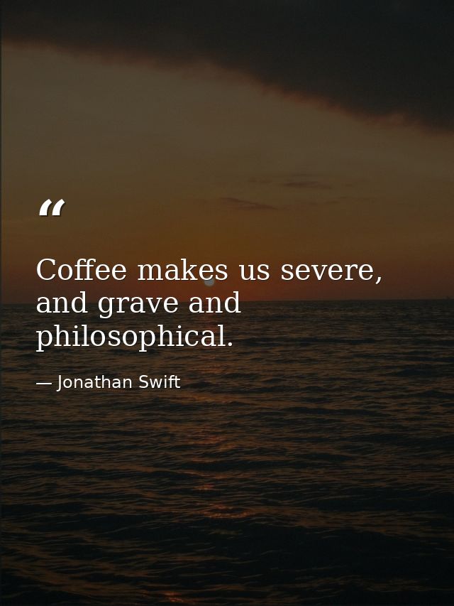 Coffee makes us severe, and grave and philosophical. — Jonathan Swift