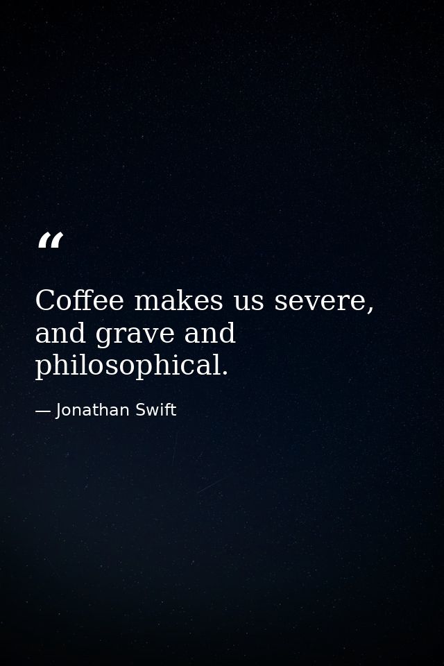 Coffee makes us severe, and grave and philosophical. — Jonathan Swift