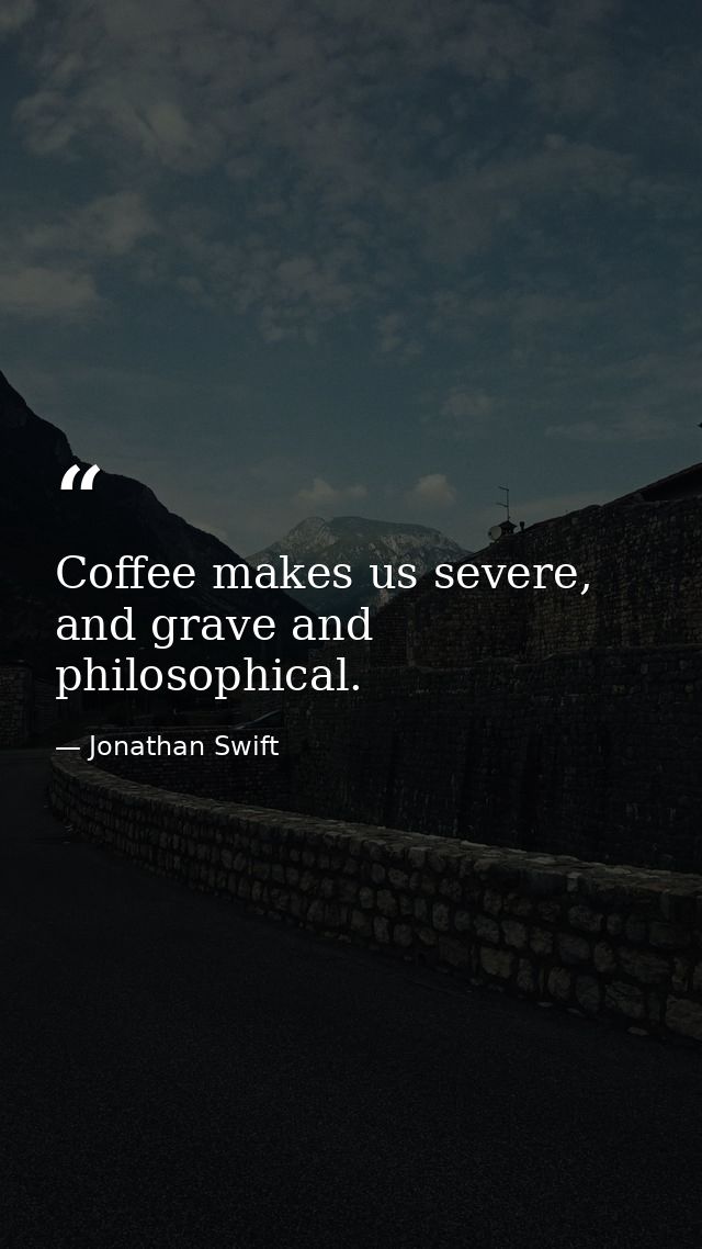 Coffee makes us severe, and grave and philosophical. — Jonathan Swift