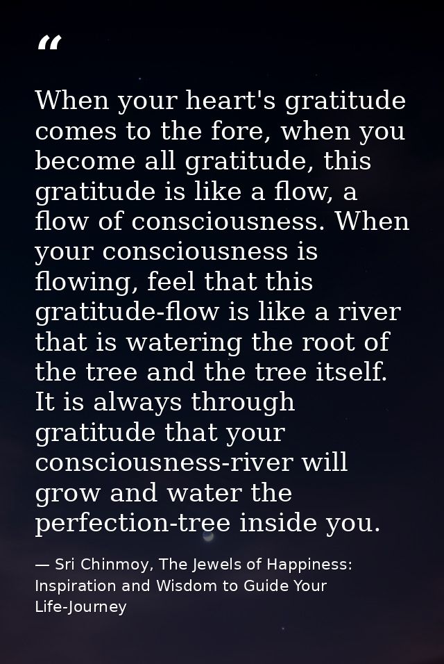 When your heart's gratitude comes to the fore, when you become all gratitude, this gratitude is like a flow, a flow of c — Sri Chinmoy, The Jewels of Happiness: Inspiration and Wisdom to Guide Your Life-Journey