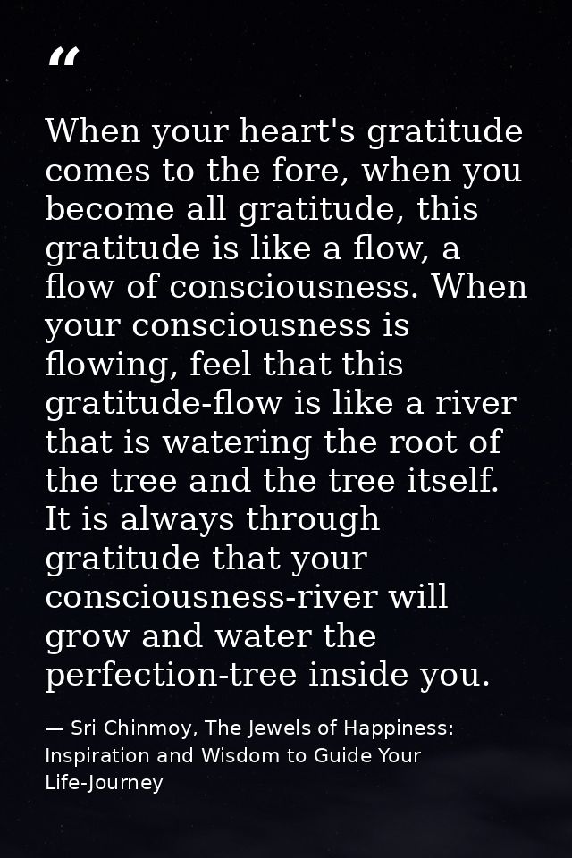 When your heart's gratitude comes to the fore, when you become all gratitude, this gratitude is like a flow, a flow of c — Sri Chinmoy, The Jewels of Happiness: Inspiration and Wisdom to Guide Your Life-Journey