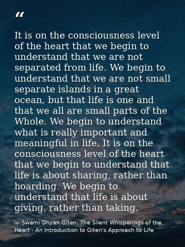 It is on the consciousness level of the heart that we begin to understand that we are not separated from life. We begin  — Swami Dhyan Giten, The Silent Whisperings of the Heart - An Introduction to Giten's Approach to Life