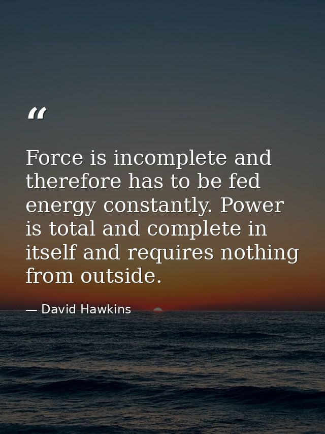Force is incomplete and therefore has to be fed energy constantly. Power is total and complete in itself and requires no — David Hawkins