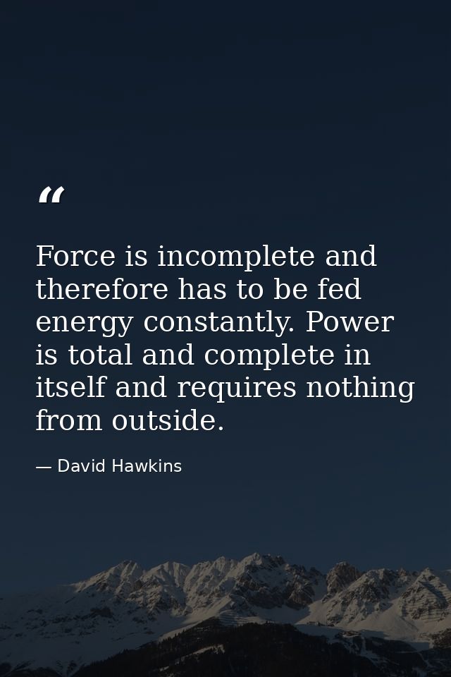 Force is incomplete and therefore has to be fed energy constantly. Power is total and complete in itself and requires no — David Hawkins