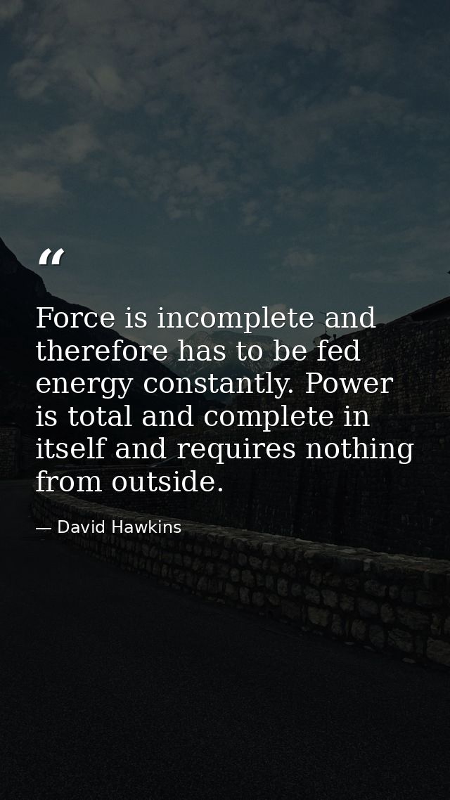 Force is incomplete and therefore has to be fed energy constantly. Power is total and complete in itself and requires no — David Hawkins