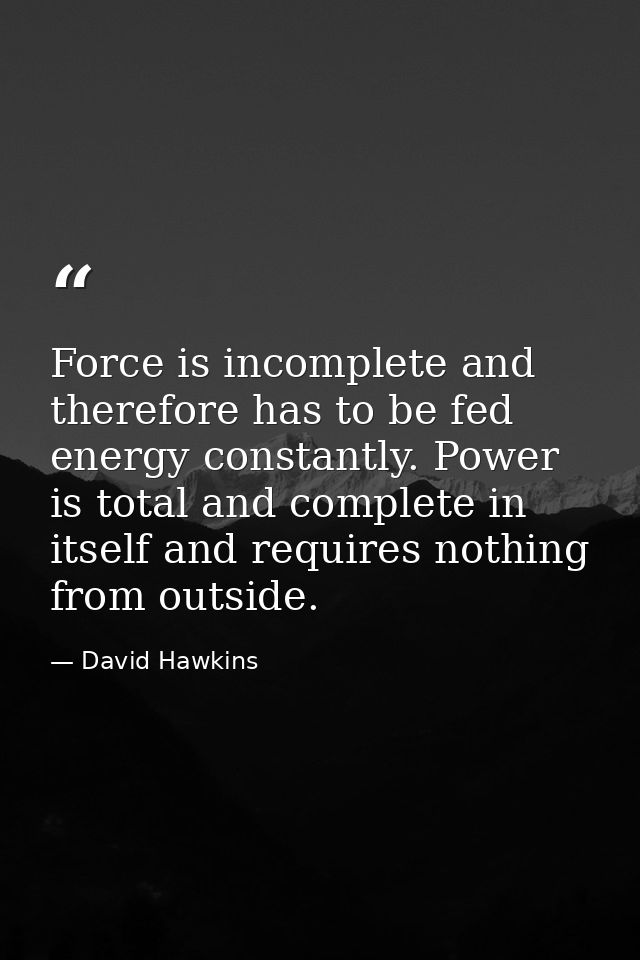 Force is incomplete and therefore has to be fed energy constantly. Power is total and complete in itself and requires no — David Hawkins