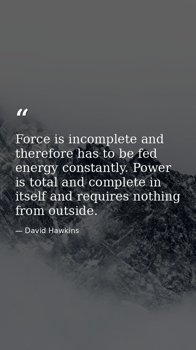 Force is incomplete and therefore has to be fed energy constantly. Power is total and complete in itself and requires no — David Hawkins