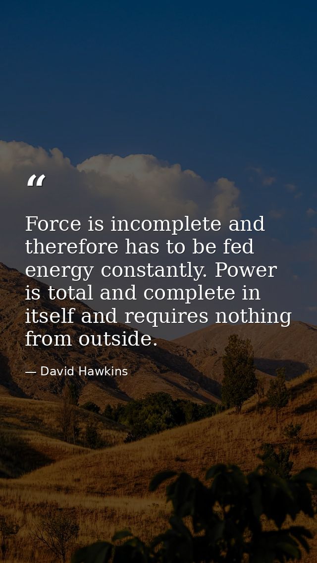 Force is incomplete and therefore has to be fed energy constantly. Power is total and complete in itself and requires no — David Hawkins