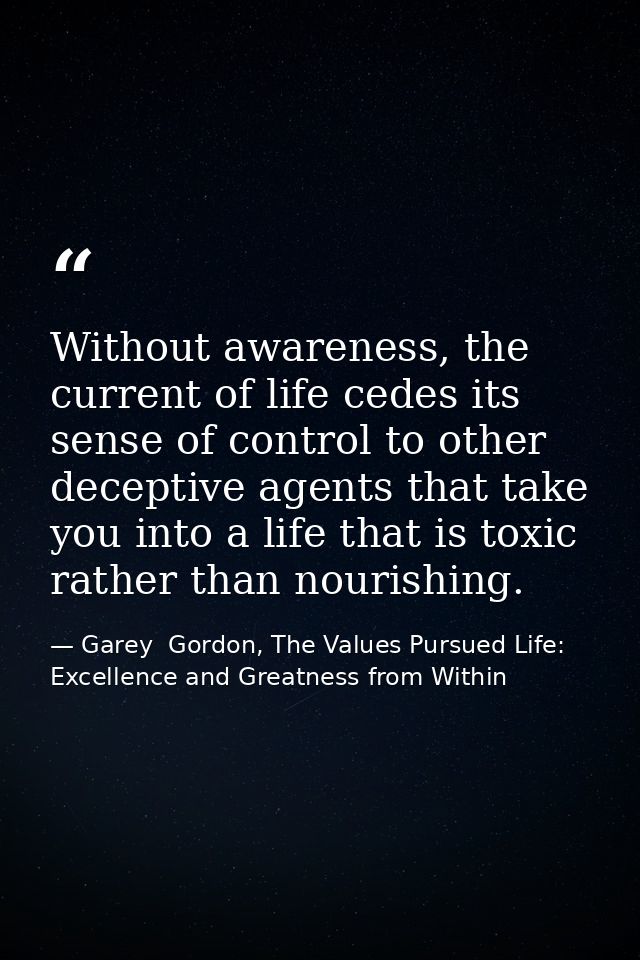 Without awareness, the current of life cedes its sense of control to other deceptive agents that take you into a life th — Garey  Gordon, The Values Pursued Life: Excellence and Greatness from Within