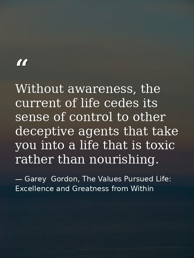 Without awareness, the current of life cedes its sense of control to other deceptive agents that take you into a life th — Garey  Gordon, The Values Pursued Life: Excellence and Greatness from Within