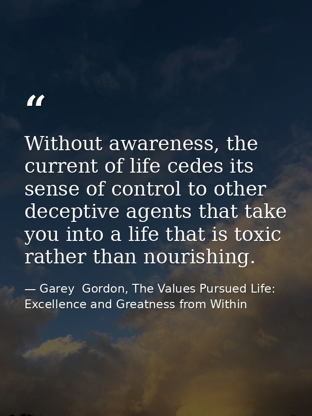 Without awareness, the current of life cedes its sense of control to other deceptive agents that take you into a life th — Garey  Gordon, The Values Pursued Life: Excellence and Greatness from Within