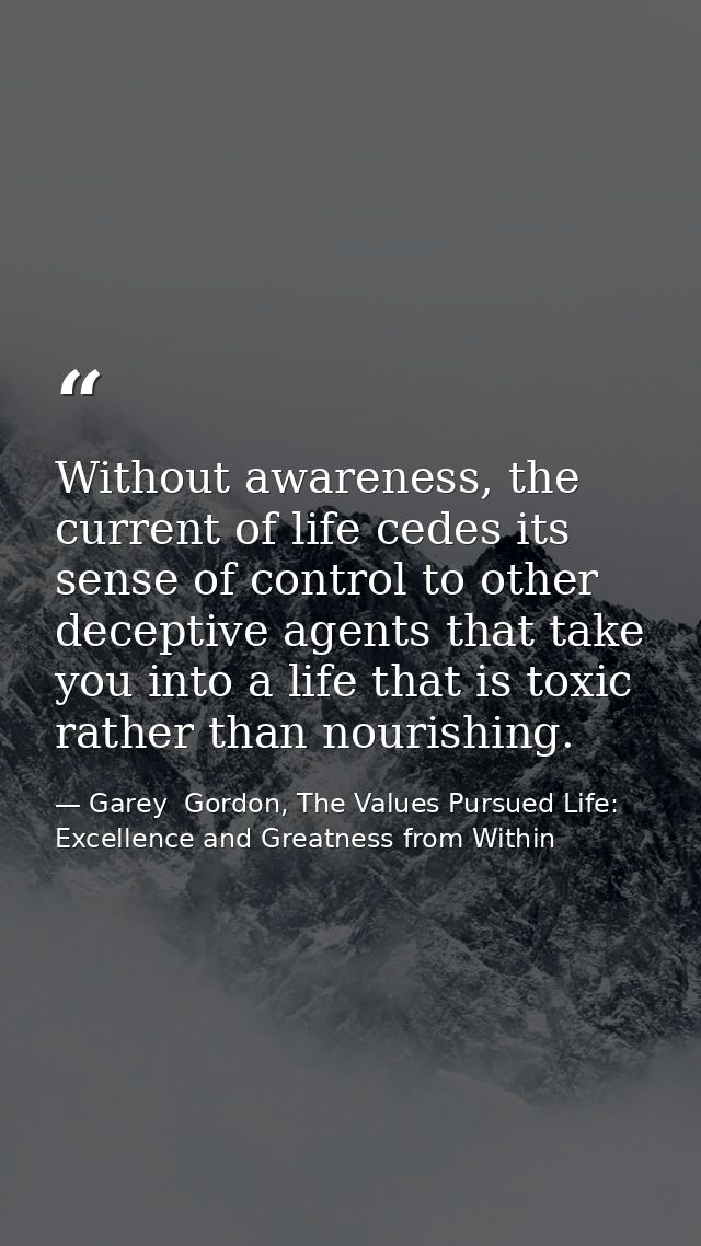 Without awareness, the current of life cedes its sense of control to other deceptive agents that take you into a life th — Garey  Gordon, The Values Pursued Life: Excellence and Greatness from Within