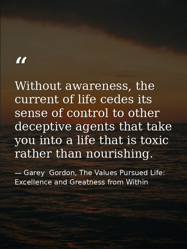 Without awareness, the current of life cedes its sense of control to other deceptive agents that take you into a life th — Garey  Gordon, The Values Pursued Life: Excellence and Greatness from Within