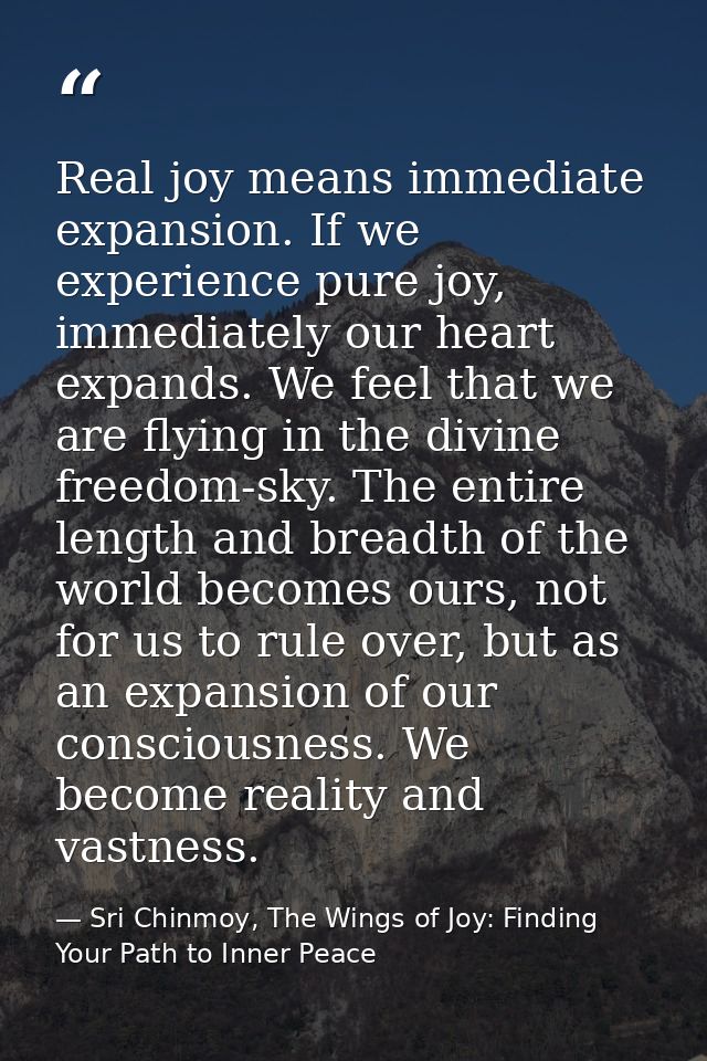 Real joy means immediate expansion. If we experience pure joy, immediately our heart expands. We feel that we are flying — Sri Chinmoy, The Wings of Joy: Finding Your Path to Inner Peace