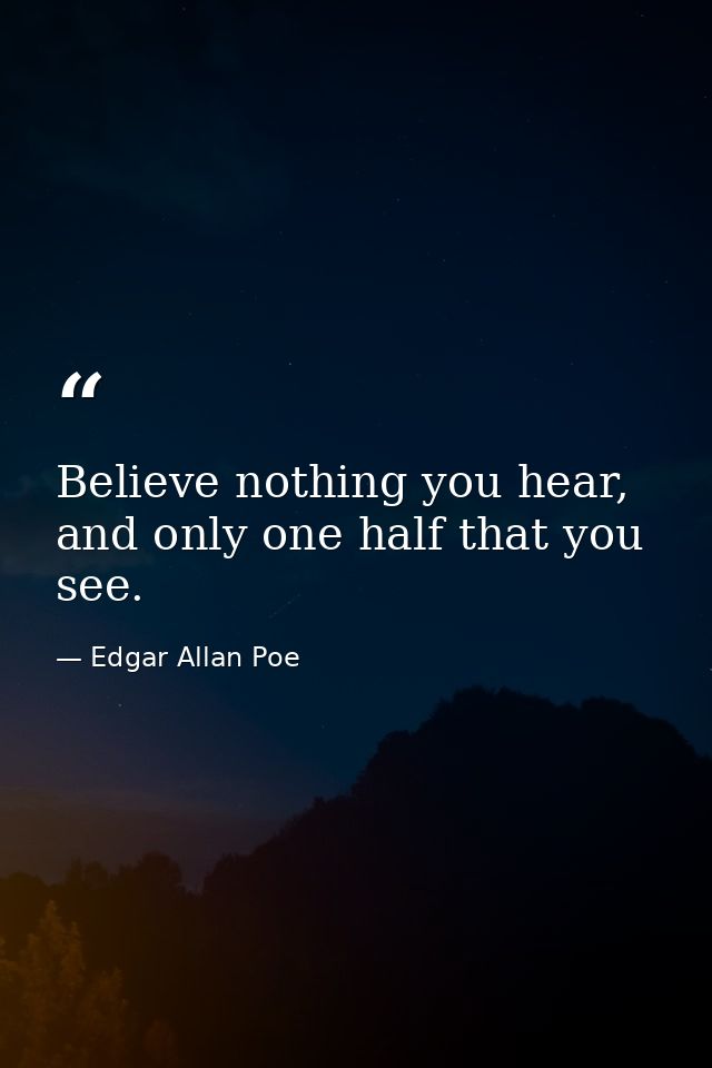 Believe nothing you hear, and only one half that you see. — Edgar Allan Poe