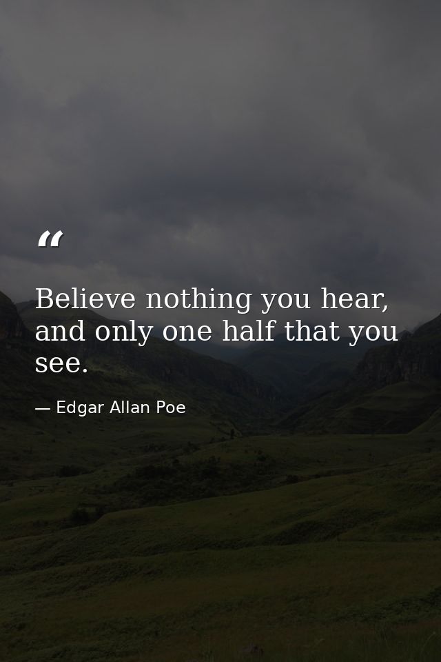 Believe nothing you hear, and only one half that you see. — Edgar Allan Poe
