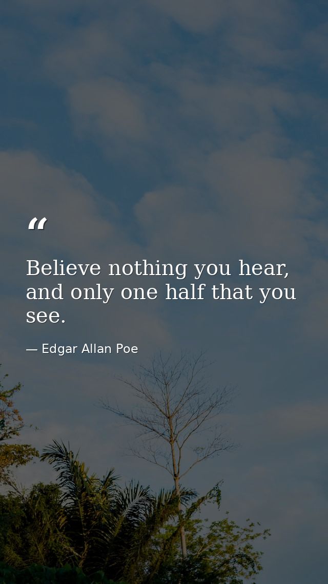 Believe nothing you hear, and only one half that you see. — Edgar Allan Poe