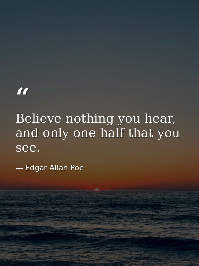 Believe nothing you hear, and only one half that you see. — Edgar Allan Poe